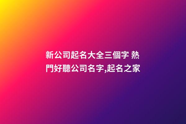 新公司起名大全三個字 熱門好聽公司名字,起名之家-第1張-公司起名-玄機派
